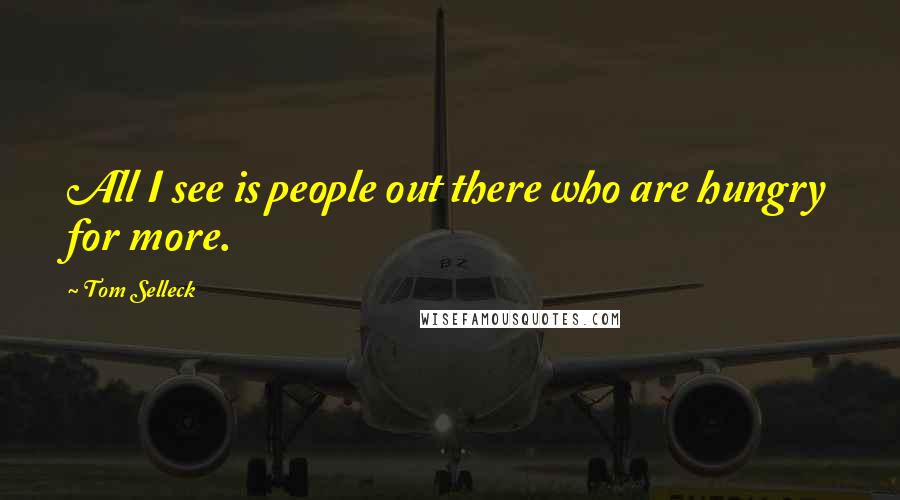 Tom Selleck Quotes: All I see is people out there who are hungry for more.