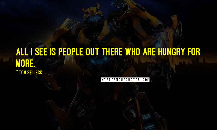 Tom Selleck Quotes: All I see is people out there who are hungry for more.