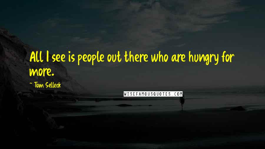 Tom Selleck Quotes: All I see is people out there who are hungry for more.