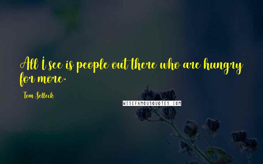 Tom Selleck Quotes: All I see is people out there who are hungry for more.