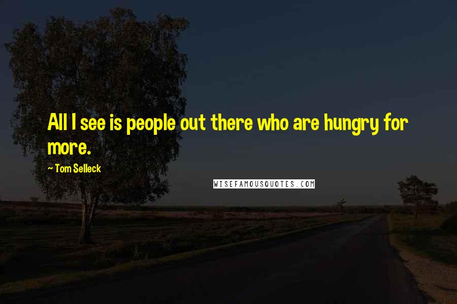 Tom Selleck Quotes: All I see is people out there who are hungry for more.