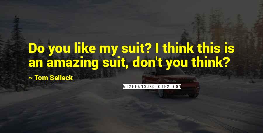 Tom Selleck Quotes: Do you like my suit? I think this is an amazing suit, don't you think?