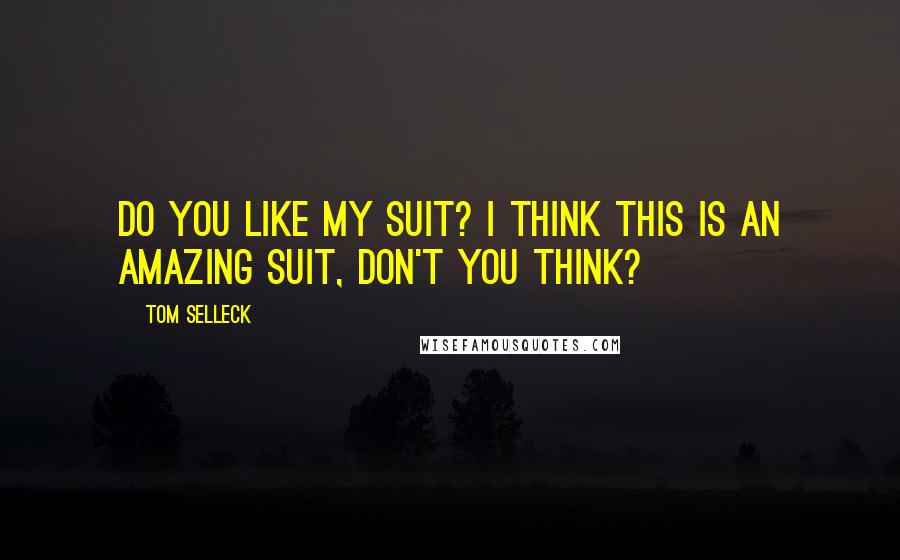 Tom Selleck Quotes: Do you like my suit? I think this is an amazing suit, don't you think?