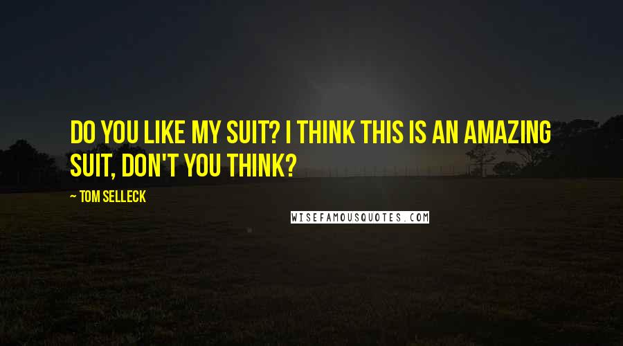 Tom Selleck Quotes: Do you like my suit? I think this is an amazing suit, don't you think?