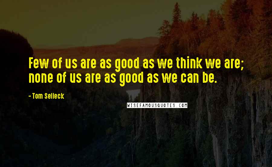 Tom Selleck Quotes: Few of us are as good as we think we are; none of us are as good as we can be.