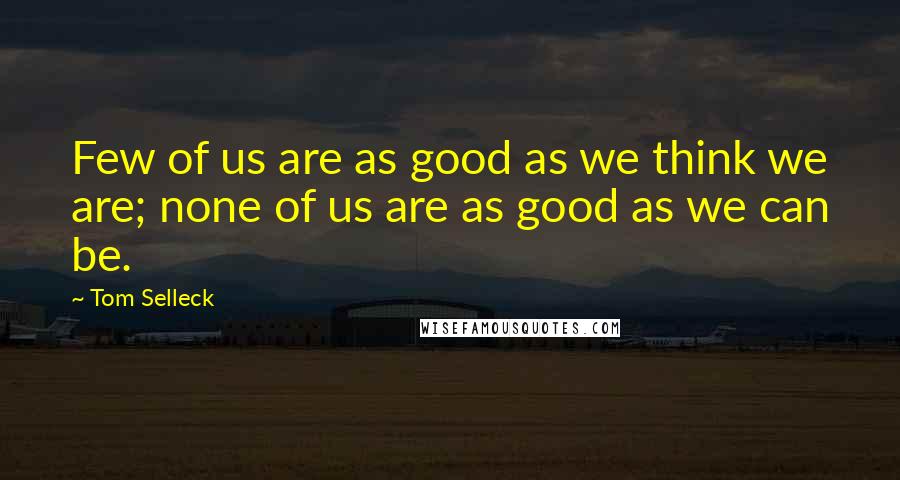 Tom Selleck Quotes: Few of us are as good as we think we are; none of us are as good as we can be.