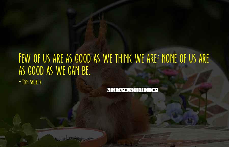 Tom Selleck Quotes: Few of us are as good as we think we are; none of us are as good as we can be.