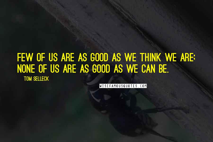 Tom Selleck Quotes: Few of us are as good as we think we are; none of us are as good as we can be.