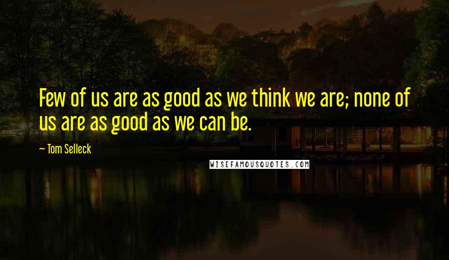 Tom Selleck Quotes: Few of us are as good as we think we are; none of us are as good as we can be.