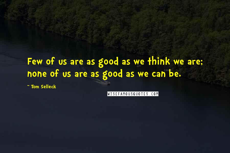 Tom Selleck Quotes: Few of us are as good as we think we are; none of us are as good as we can be.