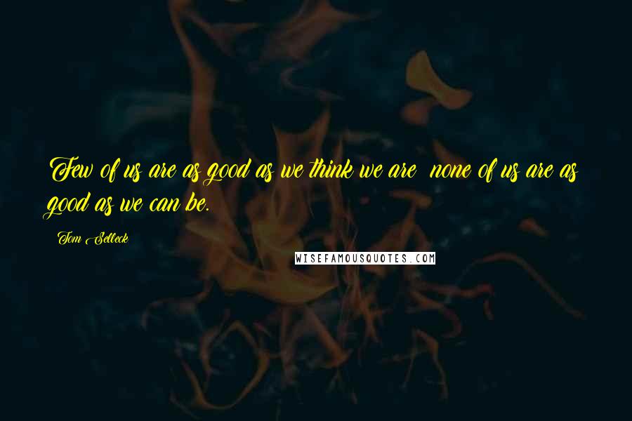 Tom Selleck Quotes: Few of us are as good as we think we are; none of us are as good as we can be.