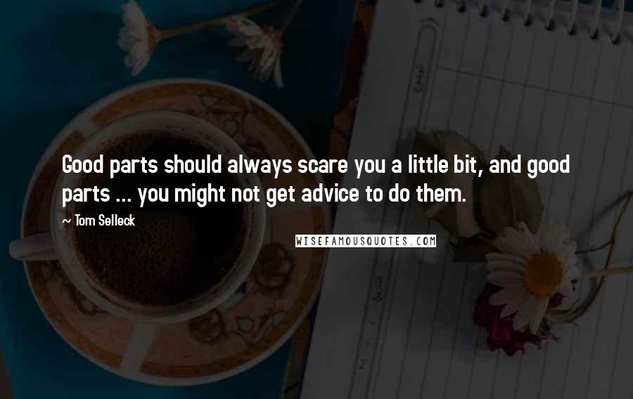 Tom Selleck Quotes: Good parts should always scare you a little bit, and good parts ... you might not get advice to do them.