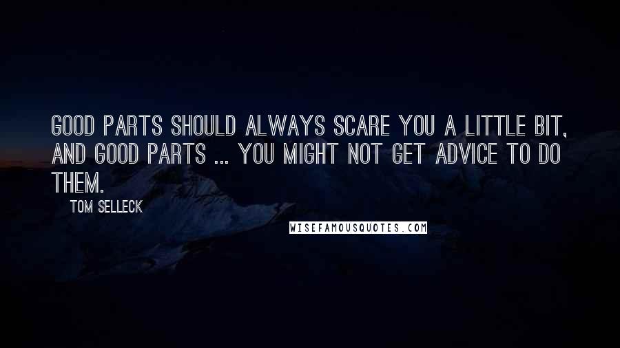 Tom Selleck Quotes: Good parts should always scare you a little bit, and good parts ... you might not get advice to do them.