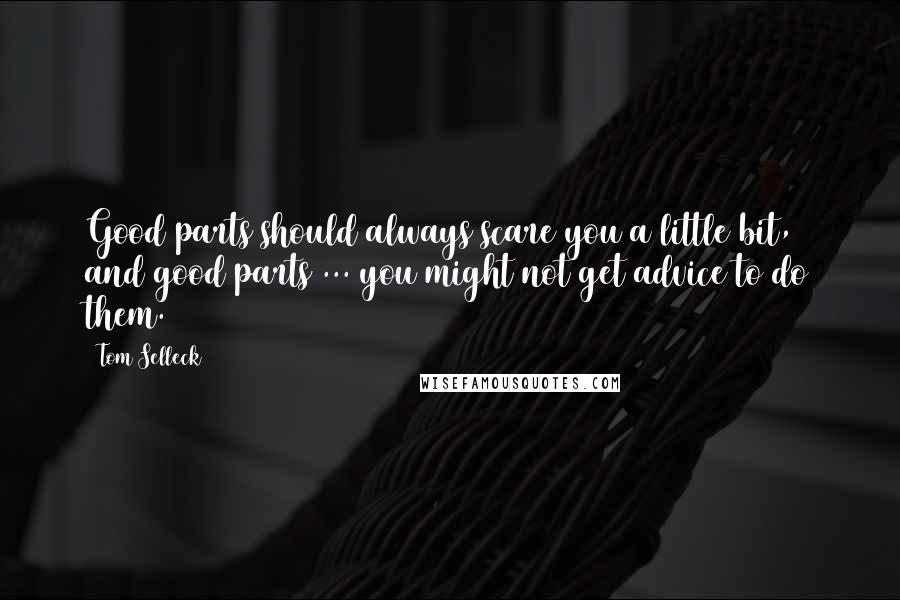 Tom Selleck Quotes: Good parts should always scare you a little bit, and good parts ... you might not get advice to do them.