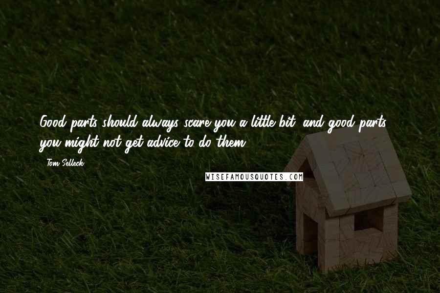 Tom Selleck Quotes: Good parts should always scare you a little bit, and good parts ... you might not get advice to do them.