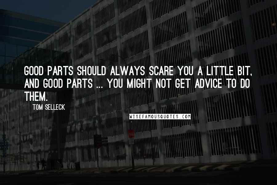 Tom Selleck Quotes: Good parts should always scare you a little bit, and good parts ... you might not get advice to do them.