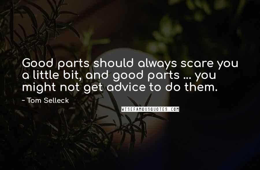 Tom Selleck Quotes: Good parts should always scare you a little bit, and good parts ... you might not get advice to do them.