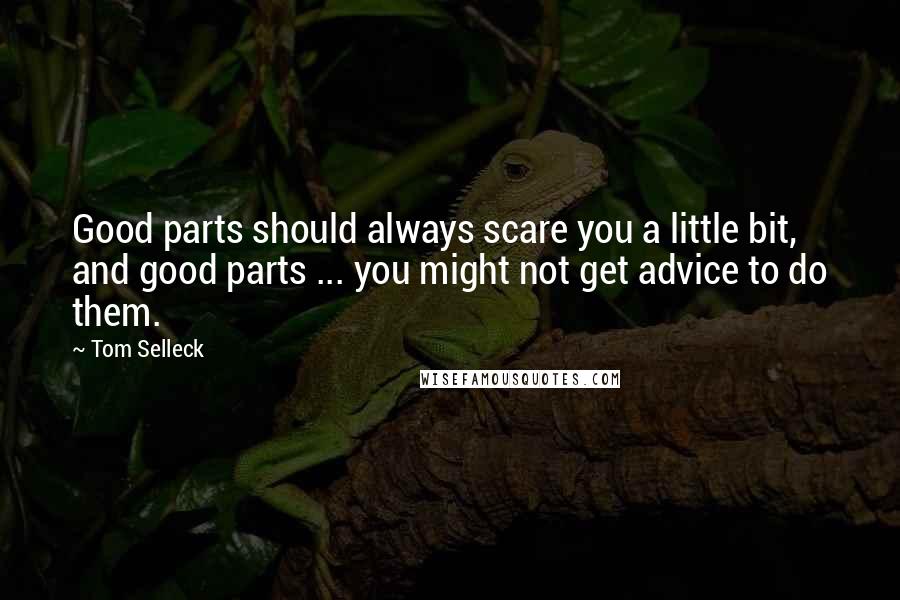 Tom Selleck Quotes: Good parts should always scare you a little bit, and good parts ... you might not get advice to do them.