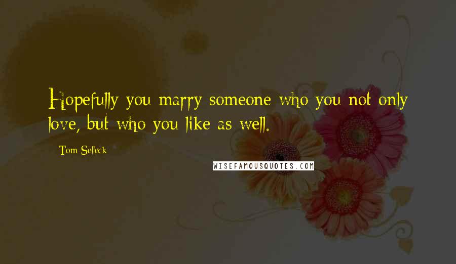 Tom Selleck Quotes: Hopefully you marry someone who you not only love, but who you like as well.