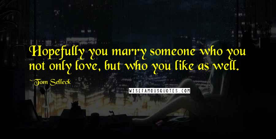 Tom Selleck Quotes: Hopefully you marry someone who you not only love, but who you like as well.