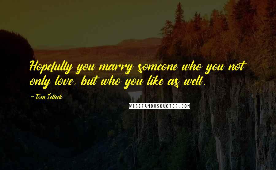 Tom Selleck Quotes: Hopefully you marry someone who you not only love, but who you like as well.