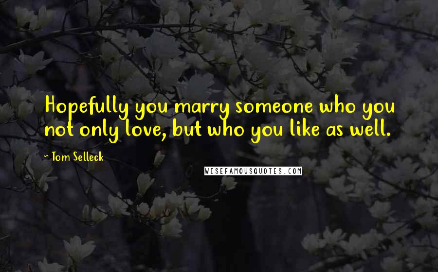 Tom Selleck Quotes: Hopefully you marry someone who you not only love, but who you like as well.