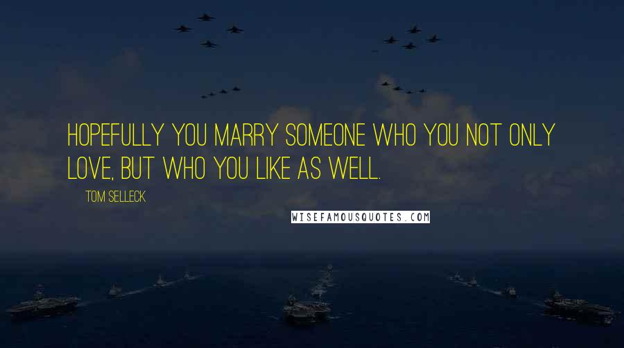 Tom Selleck Quotes: Hopefully you marry someone who you not only love, but who you like as well.