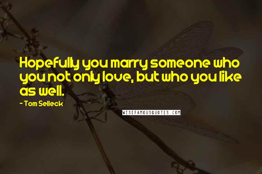 Tom Selleck Quotes: Hopefully you marry someone who you not only love, but who you like as well.