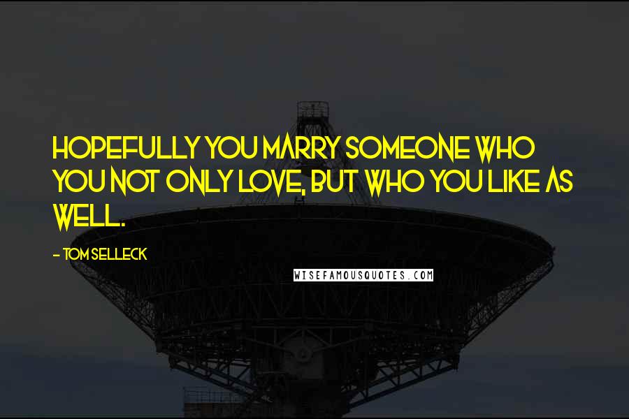 Tom Selleck Quotes: Hopefully you marry someone who you not only love, but who you like as well.