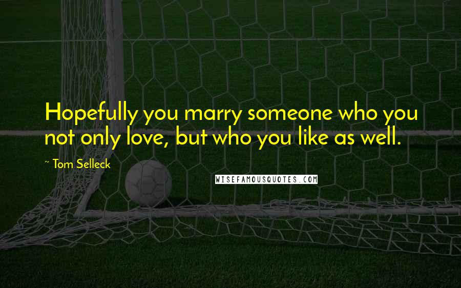 Tom Selleck Quotes: Hopefully you marry someone who you not only love, but who you like as well.