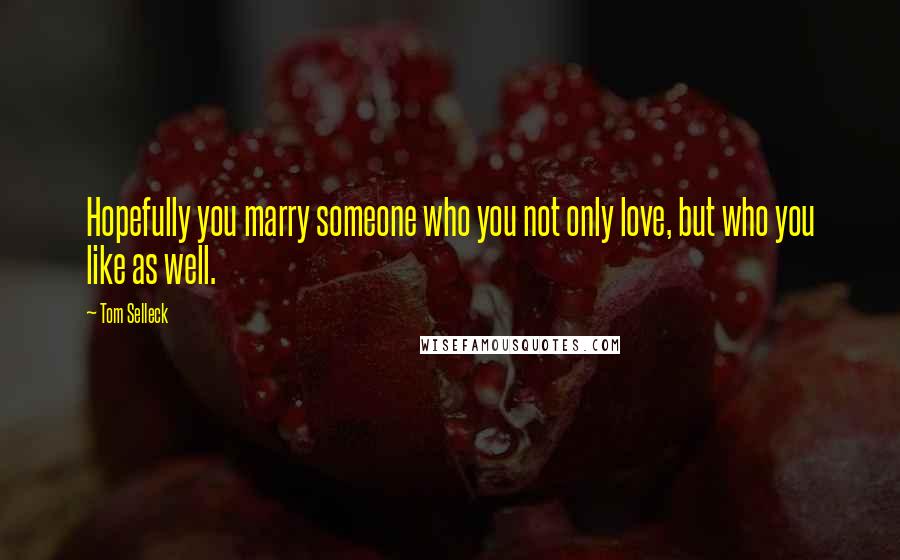 Tom Selleck Quotes: Hopefully you marry someone who you not only love, but who you like as well.