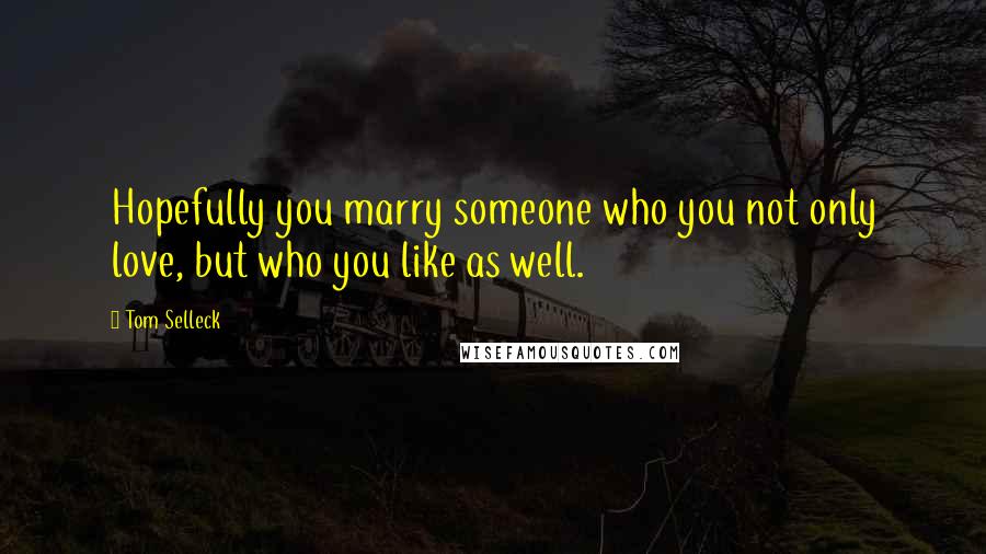 Tom Selleck Quotes: Hopefully you marry someone who you not only love, but who you like as well.