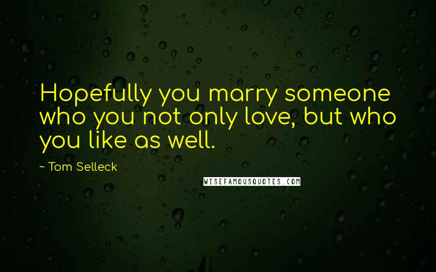 Tom Selleck Quotes: Hopefully you marry someone who you not only love, but who you like as well.