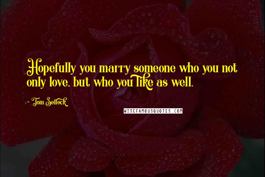 Tom Selleck Quotes: Hopefully you marry someone who you not only love, but who you like as well.