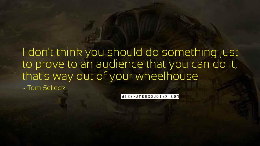 Tom Selleck Quotes: I don't think you should do something just to prove to an audience that you can do it, that's way out of your wheelhouse.
