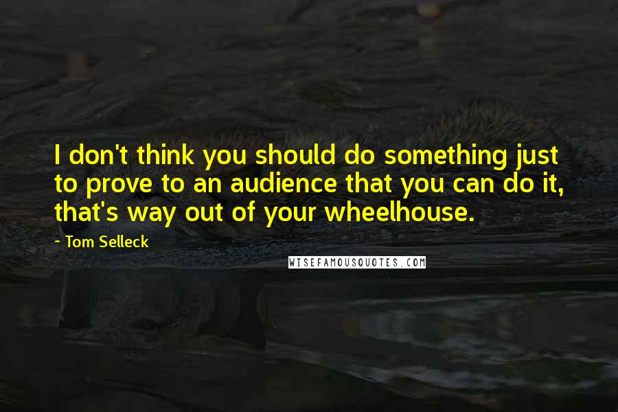 Tom Selleck Quotes: I don't think you should do something just to prove to an audience that you can do it, that's way out of your wheelhouse.