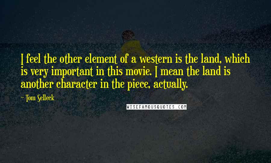 Tom Selleck Quotes: I feel the other element of a western is the land, which is very important in this movie. I mean the land is another character in the piece, actually.