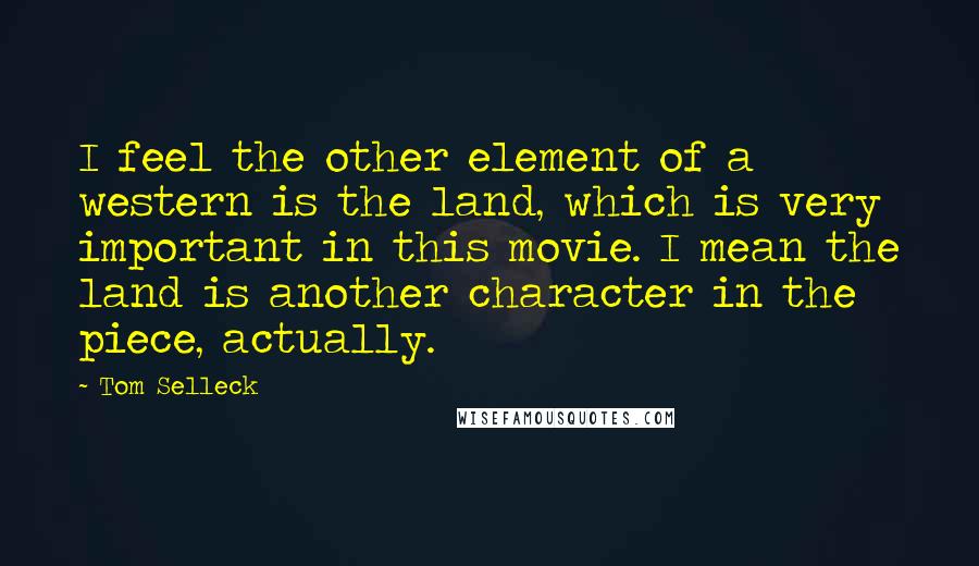 Tom Selleck Quotes: I feel the other element of a western is the land, which is very important in this movie. I mean the land is another character in the piece, actually.