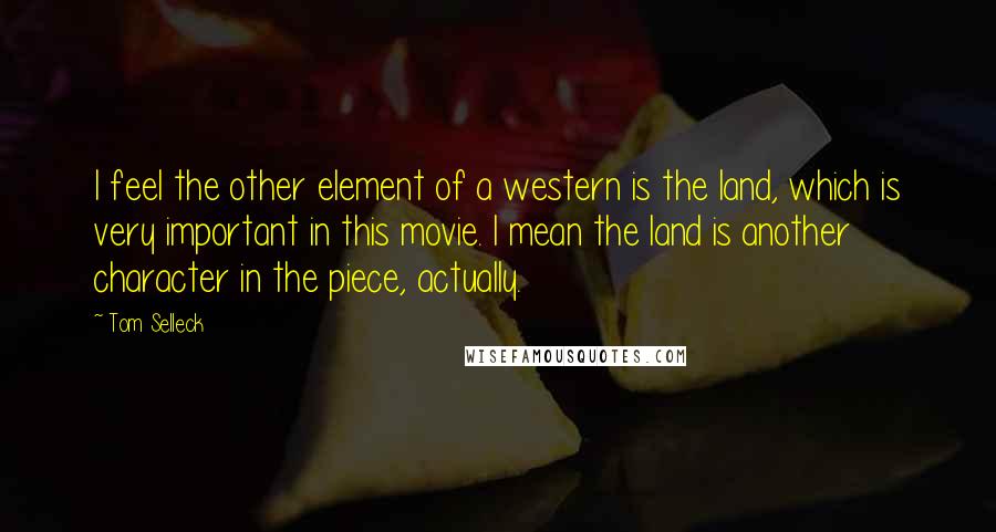 Tom Selleck Quotes: I feel the other element of a western is the land, which is very important in this movie. I mean the land is another character in the piece, actually.