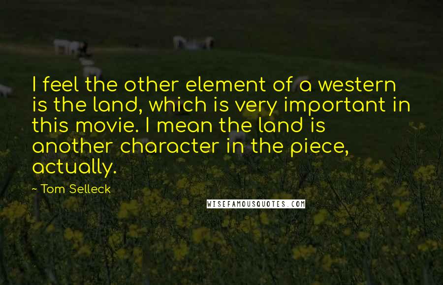 Tom Selleck Quotes: I feel the other element of a western is the land, which is very important in this movie. I mean the land is another character in the piece, actually.