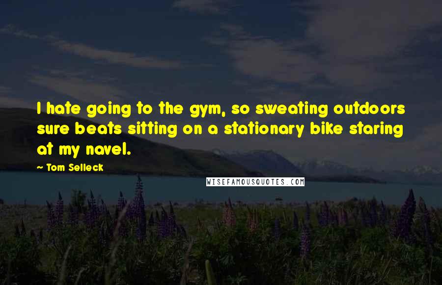 Tom Selleck Quotes: I hate going to the gym, so sweating outdoors sure beats sitting on a stationary bike staring at my navel.