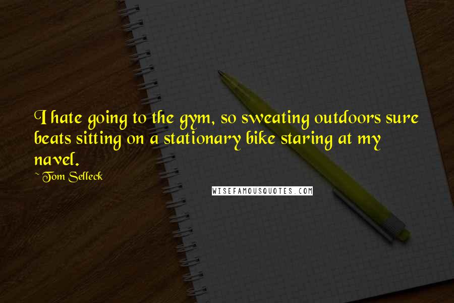 Tom Selleck Quotes: I hate going to the gym, so sweating outdoors sure beats sitting on a stationary bike staring at my navel.