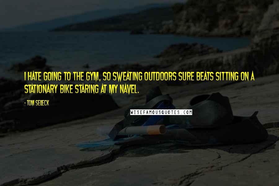 Tom Selleck Quotes: I hate going to the gym, so sweating outdoors sure beats sitting on a stationary bike staring at my navel.