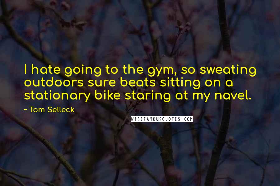 Tom Selleck Quotes: I hate going to the gym, so sweating outdoors sure beats sitting on a stationary bike staring at my navel.