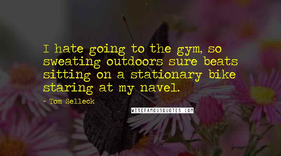 Tom Selleck Quotes: I hate going to the gym, so sweating outdoors sure beats sitting on a stationary bike staring at my navel.