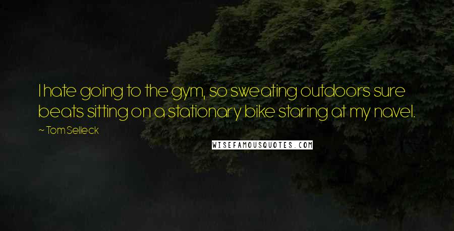 Tom Selleck Quotes: I hate going to the gym, so sweating outdoors sure beats sitting on a stationary bike staring at my navel.