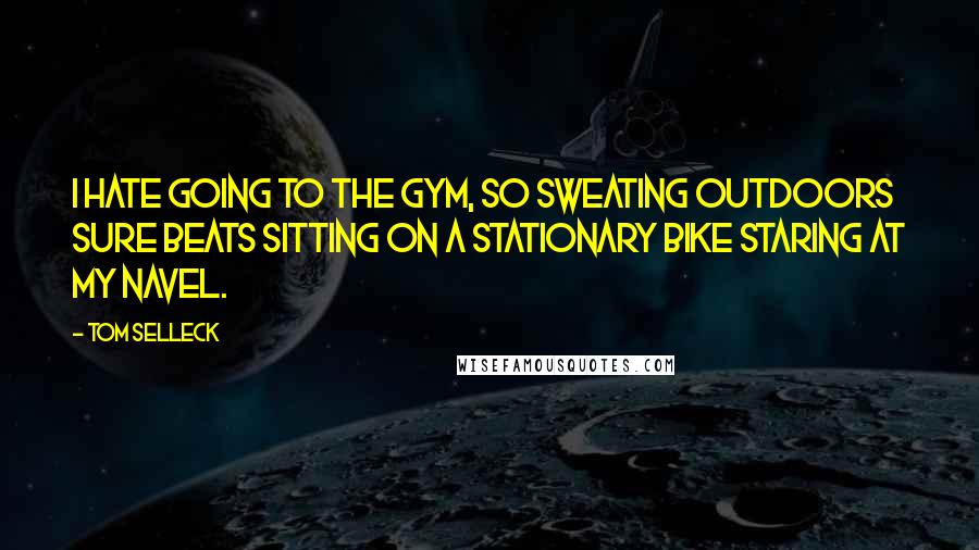Tom Selleck Quotes: I hate going to the gym, so sweating outdoors sure beats sitting on a stationary bike staring at my navel.
