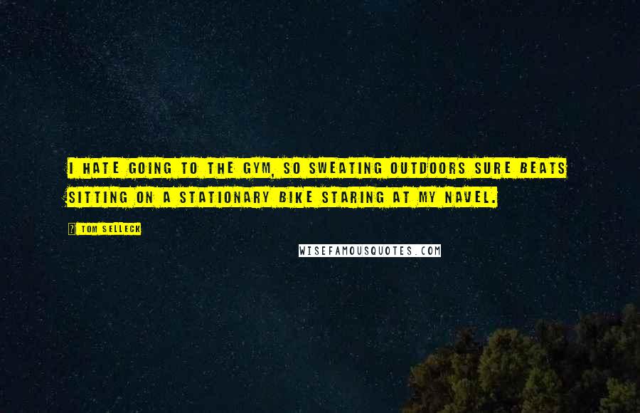 Tom Selleck Quotes: I hate going to the gym, so sweating outdoors sure beats sitting on a stationary bike staring at my navel.