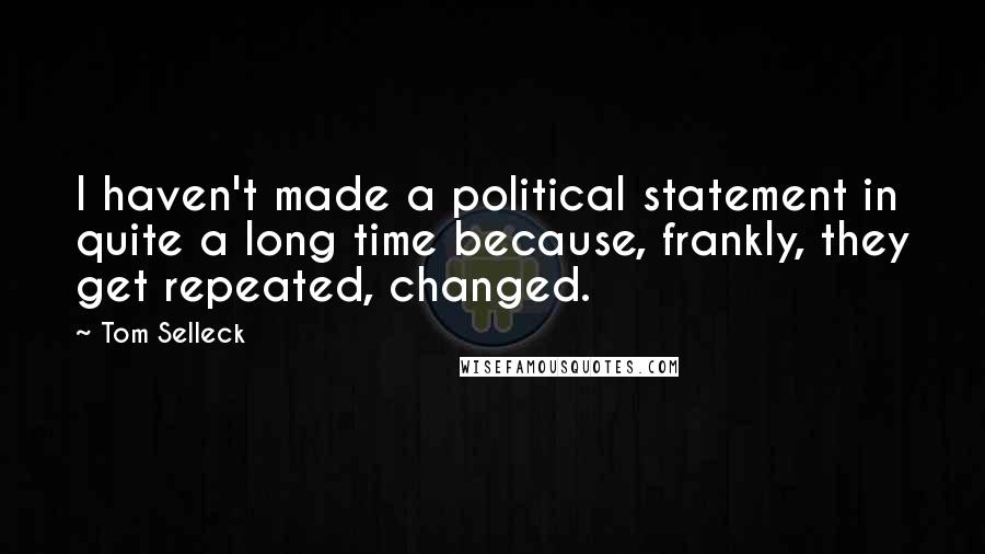 Tom Selleck Quotes: I haven't made a political statement in quite a long time because, frankly, they get repeated, changed.