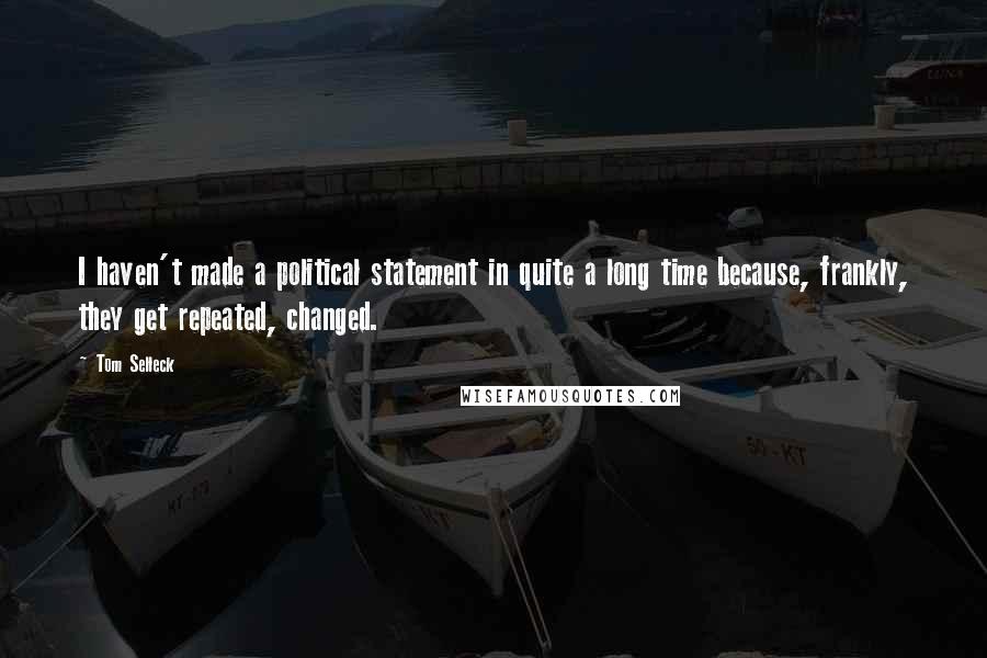 Tom Selleck Quotes: I haven't made a political statement in quite a long time because, frankly, they get repeated, changed.